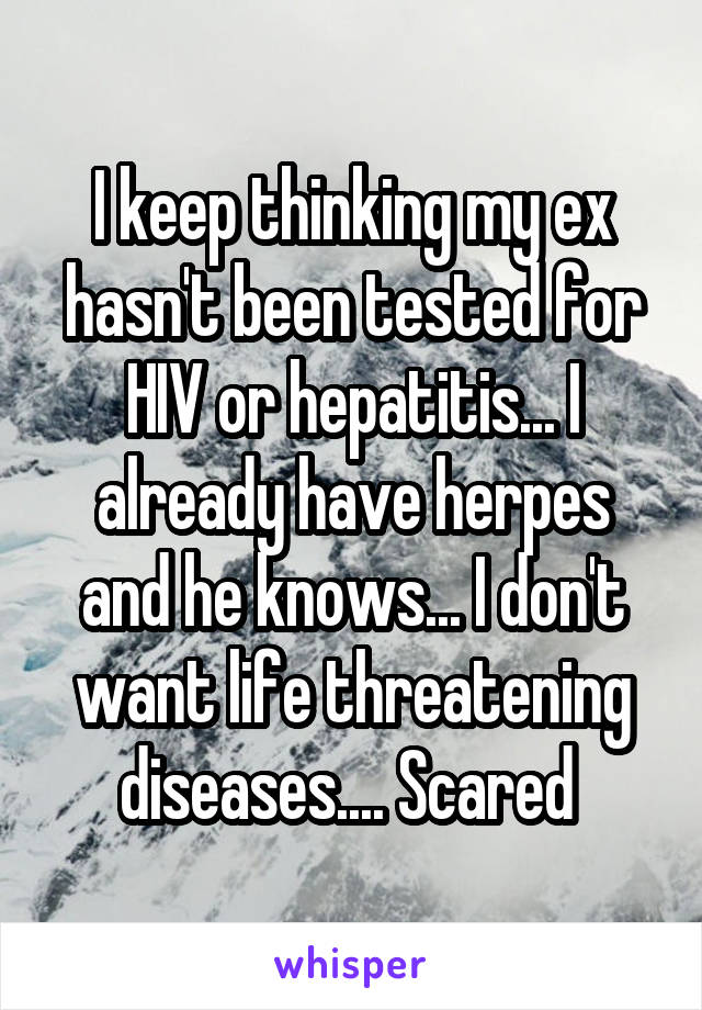 I keep thinking my ex hasn't been tested for HIV or hepatitis... I already have herpes and he knows... I don't want life threatening diseases.... Scared 