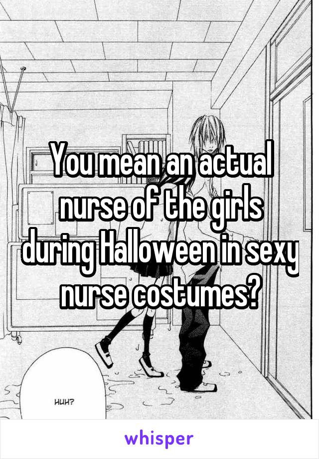 You mean an actual nurse of the girls during Halloween in sexy nurse costumes?