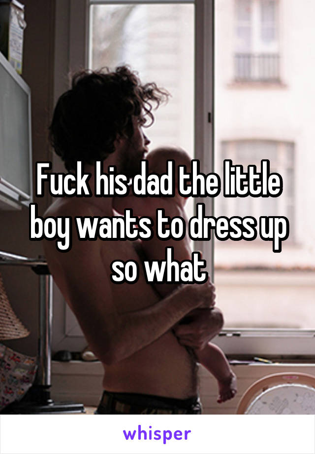Fuck his dad the little boy wants to dress up so what