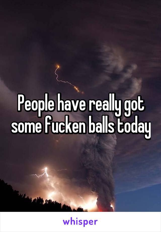 People have really got some fucken balls today