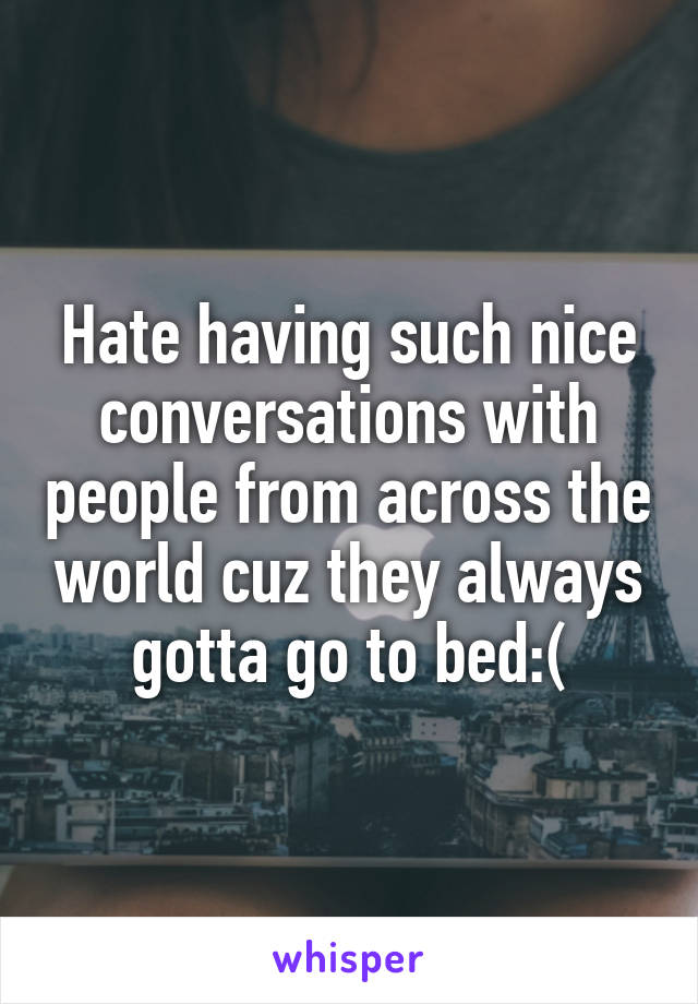 Hate having such nice conversations with people from across the world cuz they always gotta go to bed:(