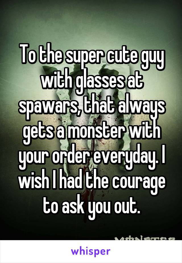 To the super cute guy with glasses at spawars, that always gets a monster with your order everyday. I wish I had the courage to ask you out.