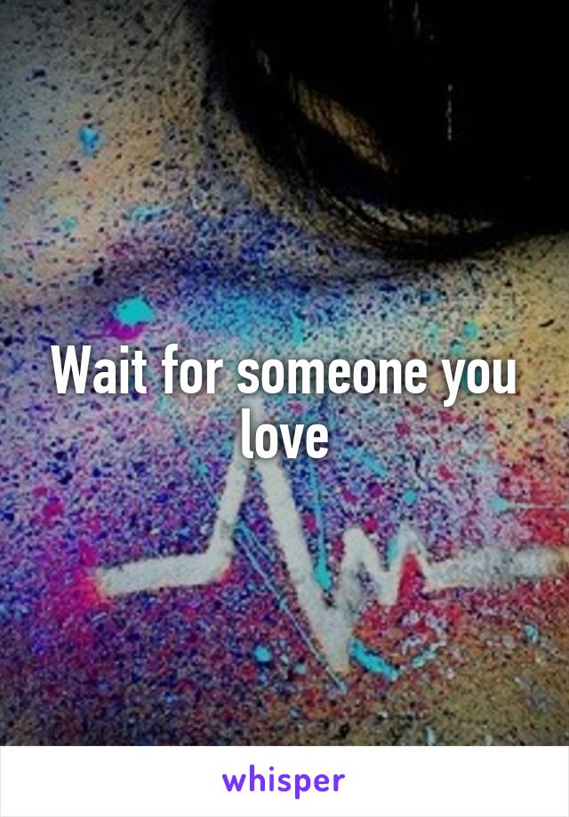 Wait for someone you love