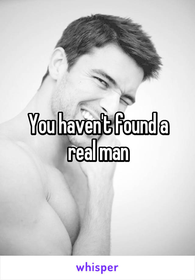 You haven't found a real man