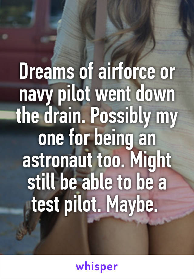 Dreams of airforce or navy pilot went down the drain. Possibly my one for being an astronaut too. Might still be able to be a test pilot. Maybe. 