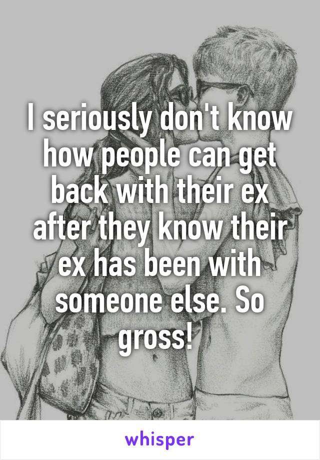 I seriously don't know how people can get back with their ex after they know their ex has been with someone else. So gross! 