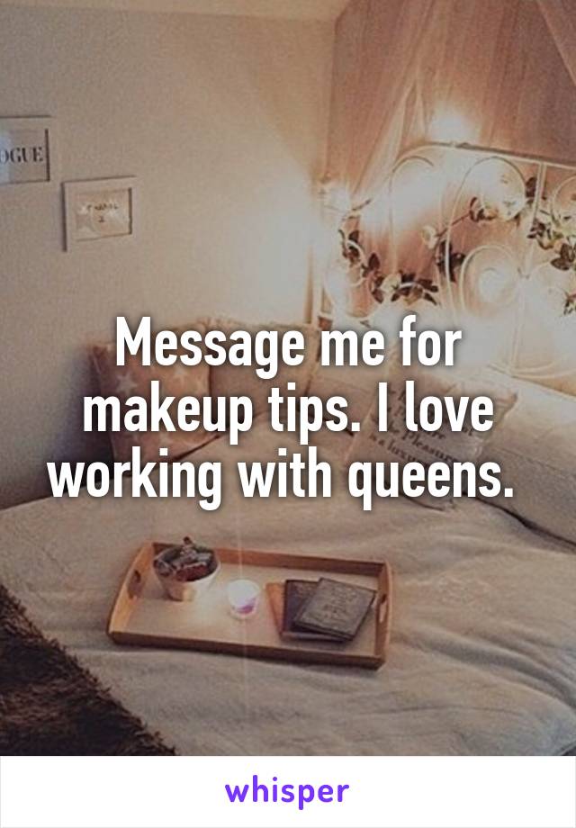 Message me for makeup tips. I love working with queens. 