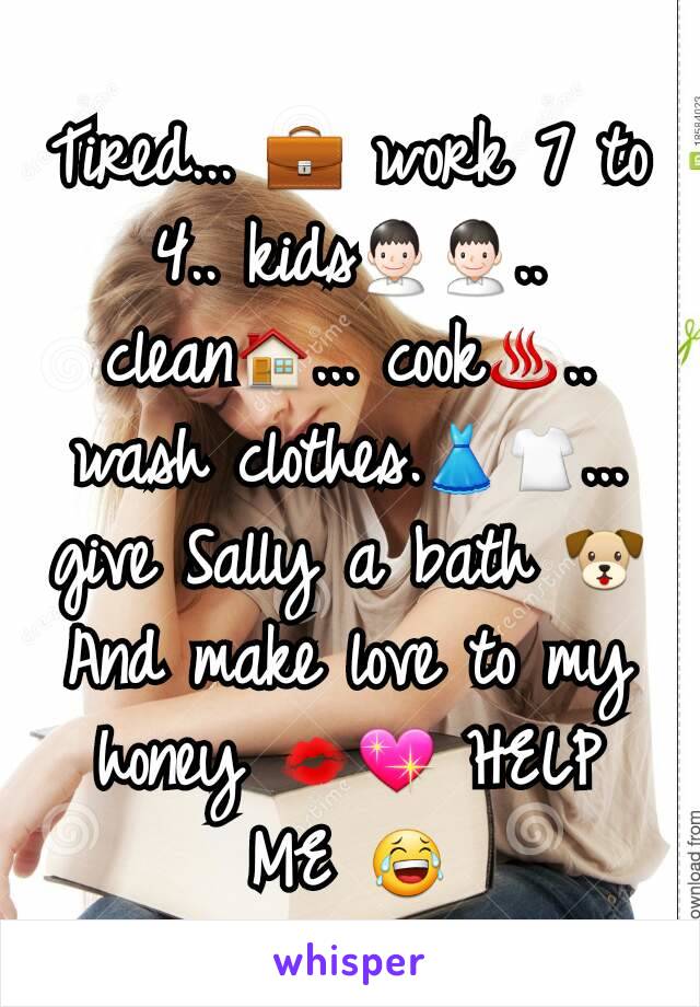 Tired... 💼 work 7 to 4.. kids👨👨.. clean🏠... cook♨.. wash clothes.👗👕... give Sally a bath 🐶 And make love to my honey 💋💖 HELP ME 😂