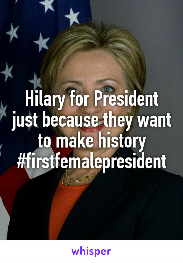 Hilary for President just because they want to make history #firstfemalepresident