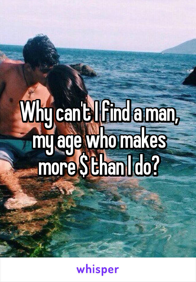 Why can't I find a man, my age who makes more $ than I do?