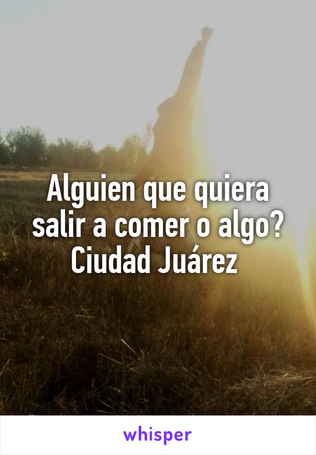 Alguien que quiera salir a comer o algo? Ciudad Juárez 