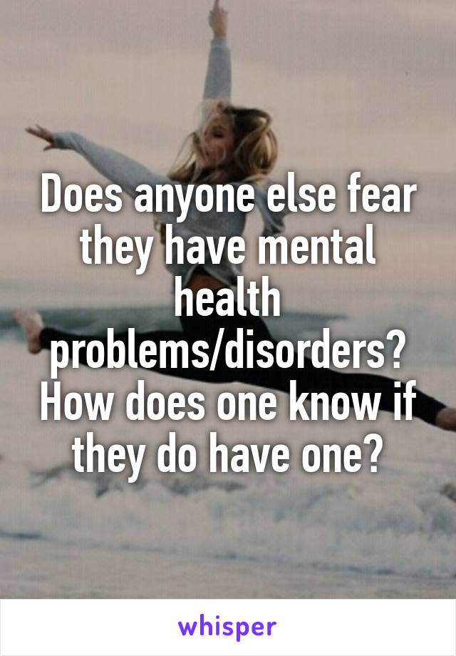 Does anyone else fear they have mental health problems/disorders? How does one know if they do have one?