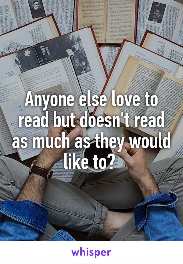 Anyone else love to read but doesn't read as much as they would like to? 