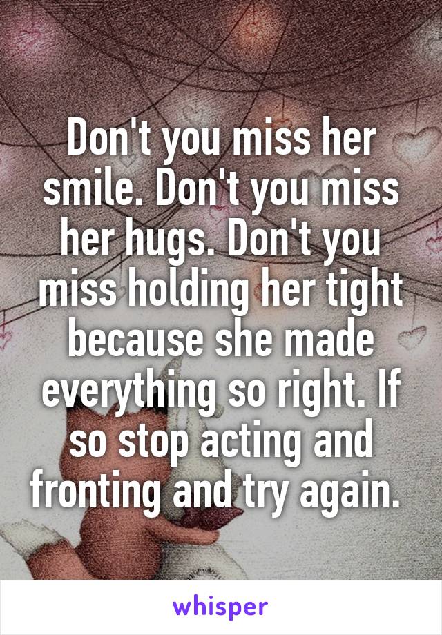 Don't you miss her smile. Don't you miss her hugs. Don't you miss holding her tight because she made everything so right. If so stop acting and fronting and try again. 