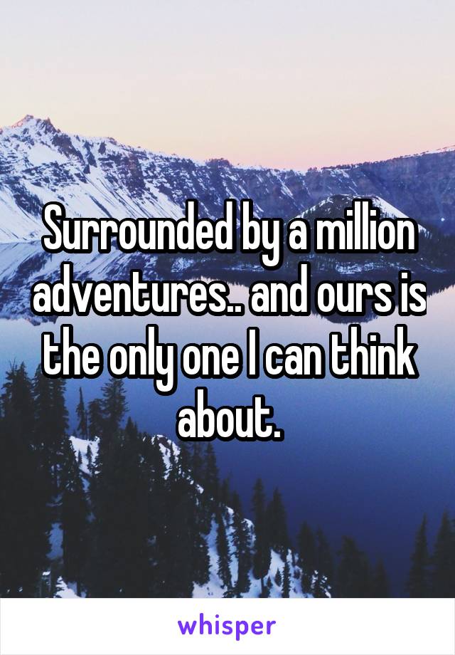 Surrounded by a million adventures.. and ours is the only one I can think about.