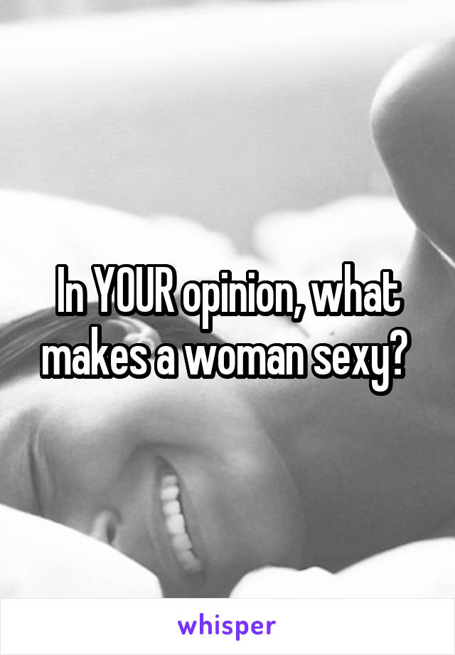 In YOUR opinion, what makes a woman sexy? 