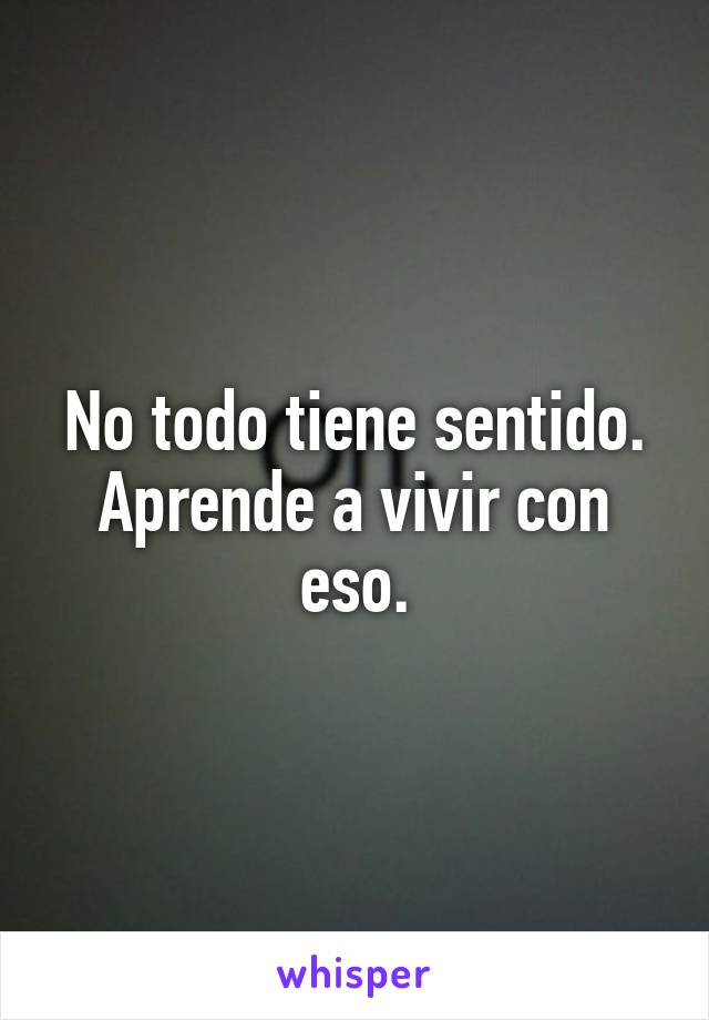 No todo tiene sentido.
Aprende a vivir con eso.