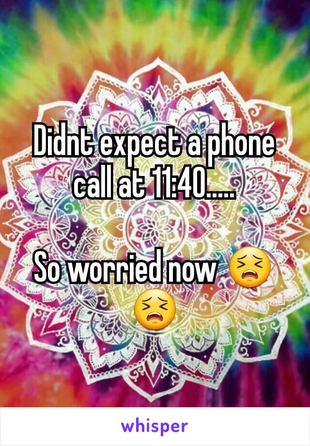 Didnt expect a phone call at 11:40.....

So worried now 😣😣