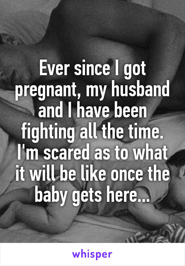 Ever since I got pregnant, my husband and I have been fighting all the time. I'm scared as to what it will be like once the baby gets here...