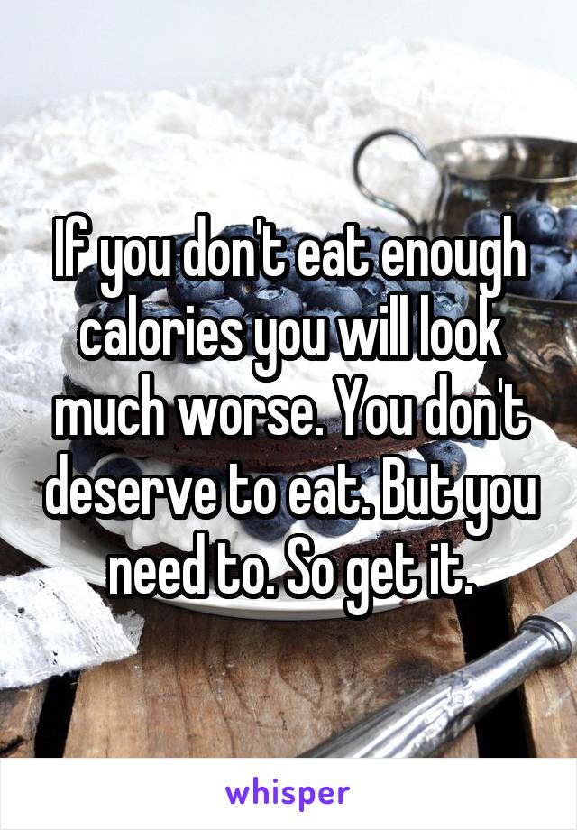 If you don't eat enough calories you will look much worse. You don't deserve to eat. But you need to. So get it.