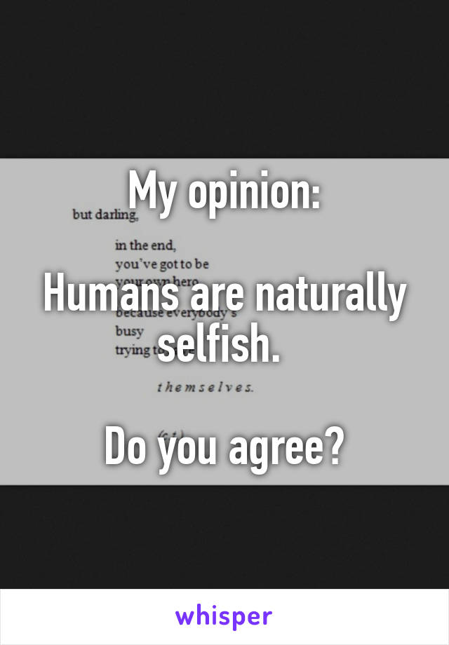 My opinion:

Humans are naturally selfish. 

Do you agree?