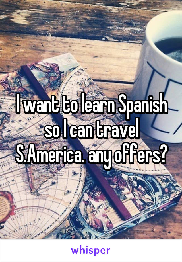 I want to learn Spanish so I can travel S.America. any offers?