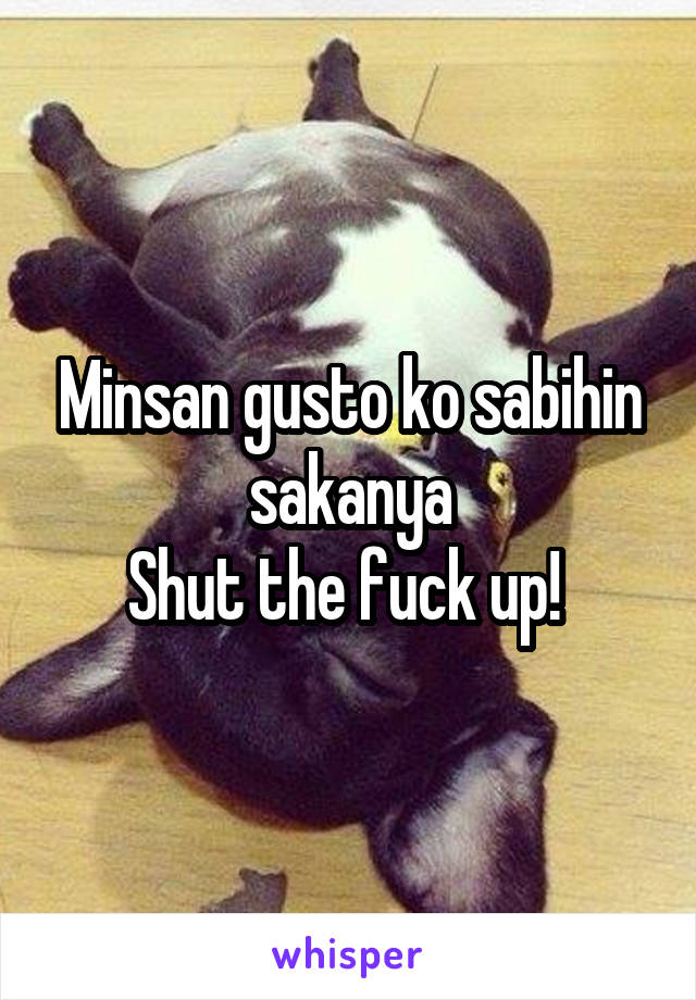 Minsan gusto ko sabihin sakanya
Shut the fuck up! 