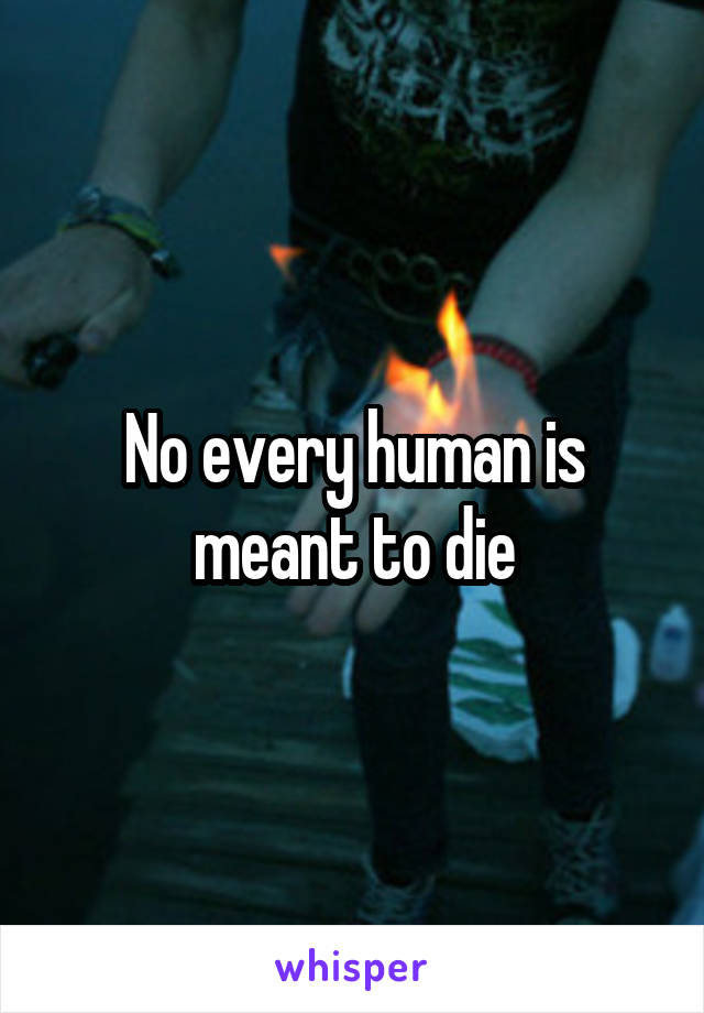 No every human is meant to die