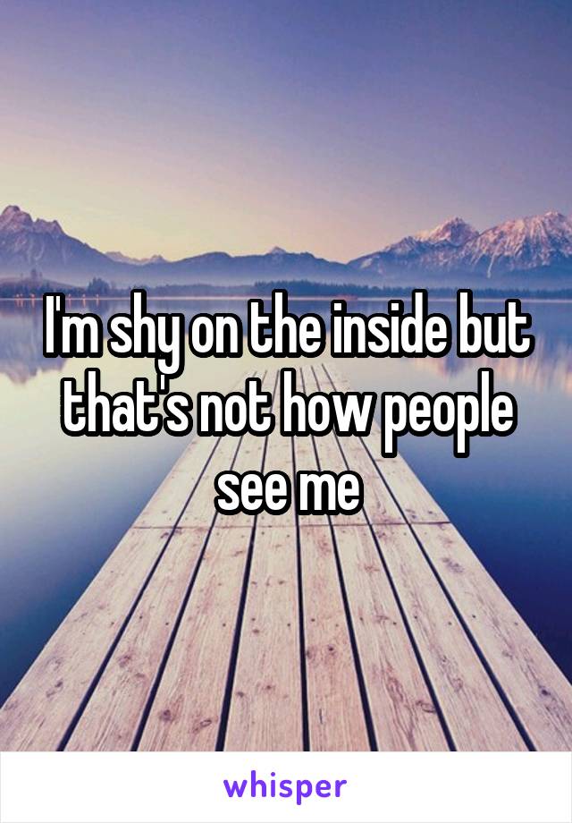 I'm shy on the inside but that's not how people see me