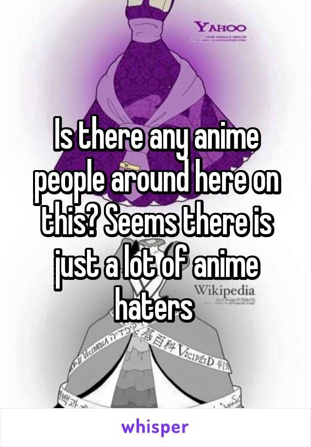 Is there any anime people around here on this? Seems there is just a lot of anime haters 