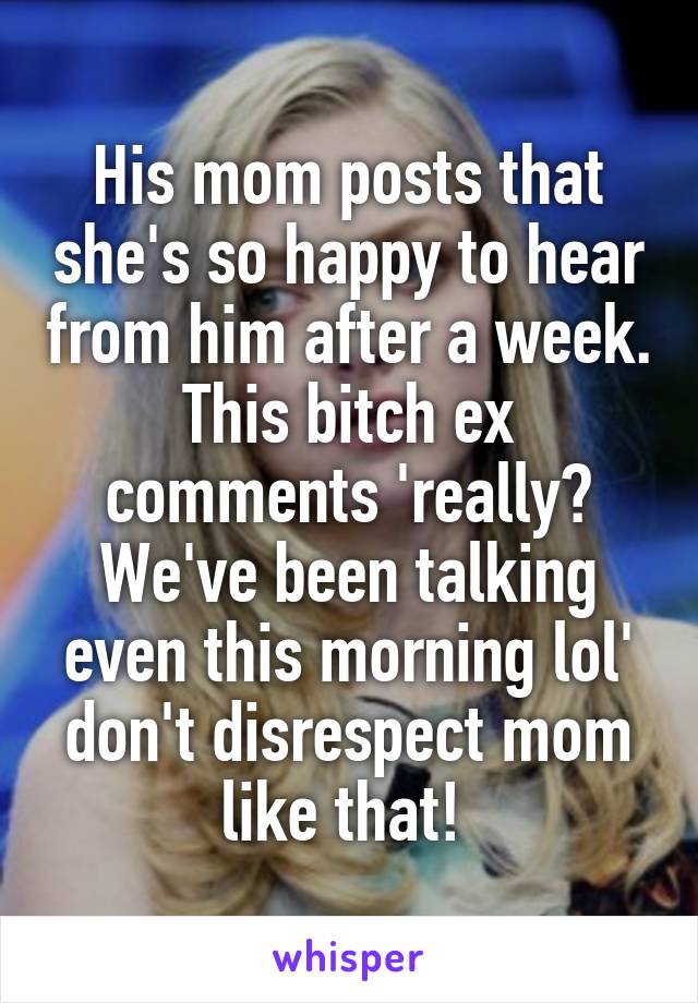 His mom posts that she's so happy to hear from him after a week. This bitch ex comments 'really? We've been talking even this morning lol' don't disrespect mom like that! 