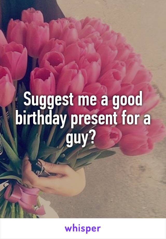 Suggest me a good birthday present for a guy? 