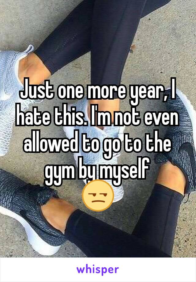 Just one more year, I hate this. I'm not even allowed to go to the gym by myself
😒