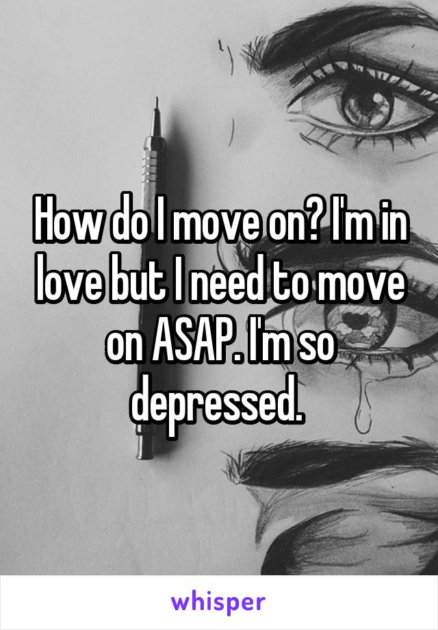 How do I move on? I'm in love but I need to move on ASAP. I'm so depressed. 