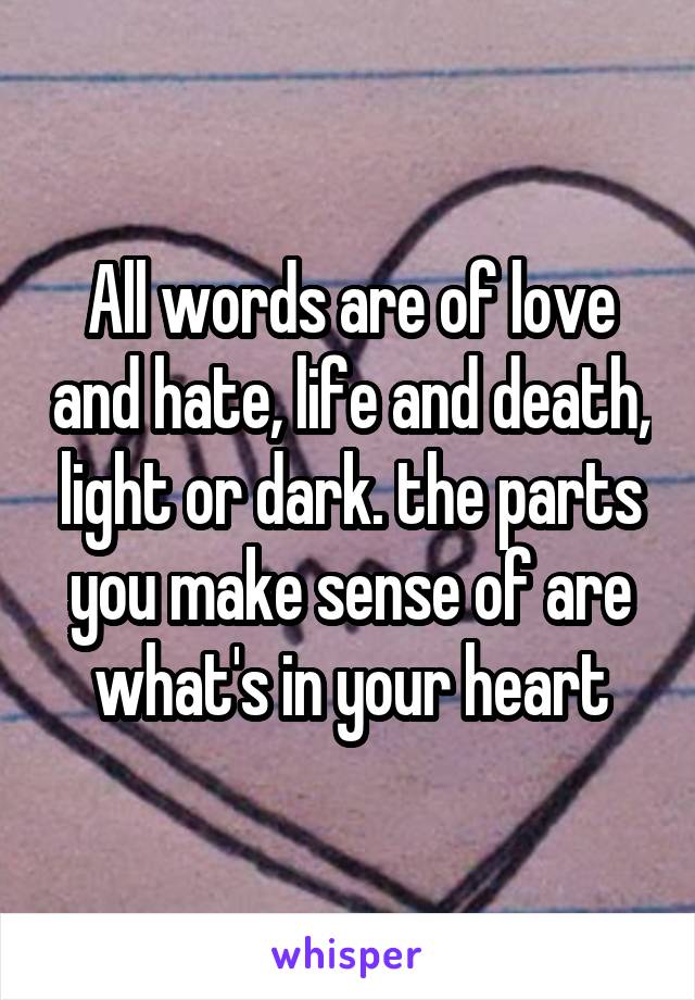 All words are of love and hate, life and death, light or dark. the parts you make sense of are what's in your heart