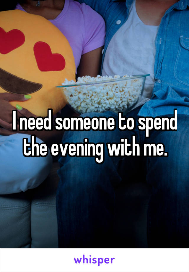 I need someone to spend the evening with me.