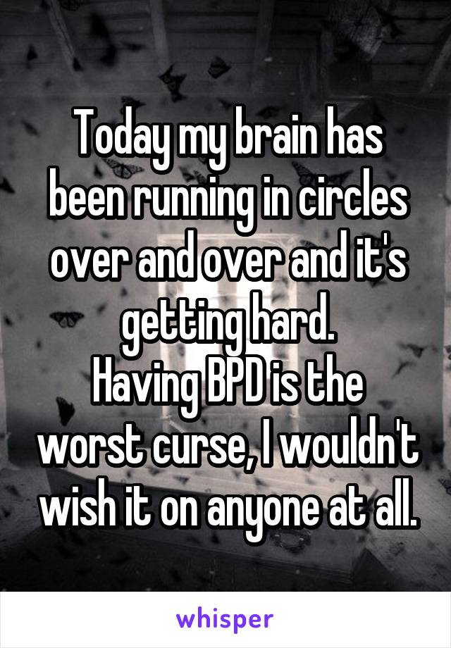 Today my brain has been running in circles over and over and it's getting hard.
Having BPD is the worst curse, I wouldn't wish it on anyone at all.