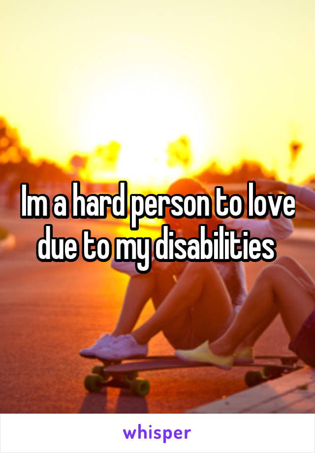 Im a hard person to love due to my disabilities 