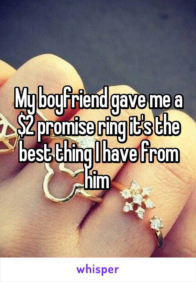 My boyfriend gave me a $2 promise ring it's the best thing I have from him 