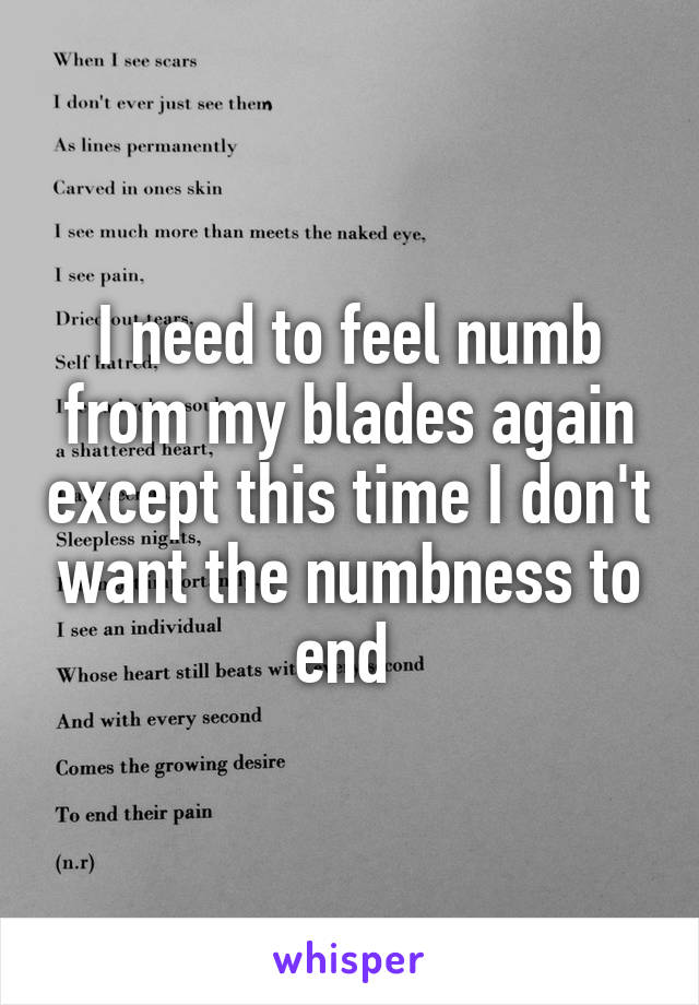 I need to feel numb from my blades again except this time I don't want the numbness to end 