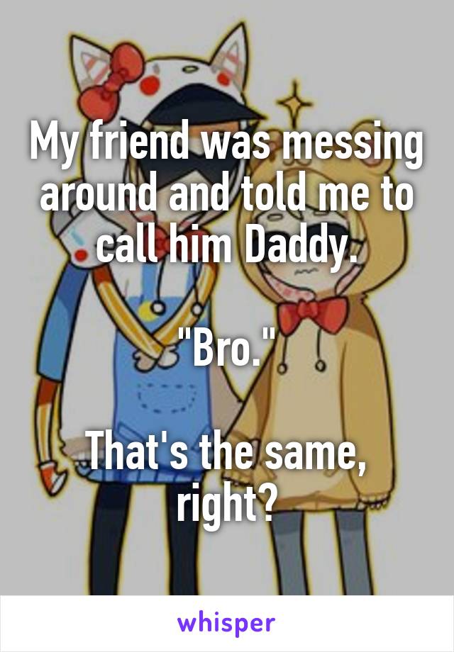 My friend was messing around and told me to call him Daddy.

"Bro."

That's the same, right?