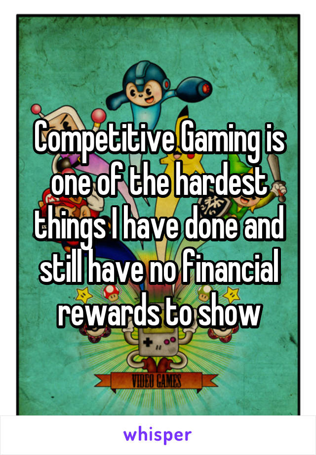 Competitive Gaming is one of the hardest things I have done and still have no financial rewards to show