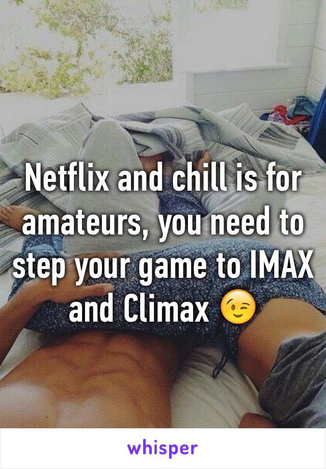 Netflix and chill is for amateurs, you need to step your game to IMAX and Climax 😉