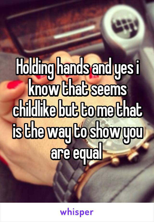 Holding hands and yes i know that seems childlike but to me that is the way to show you are equal 