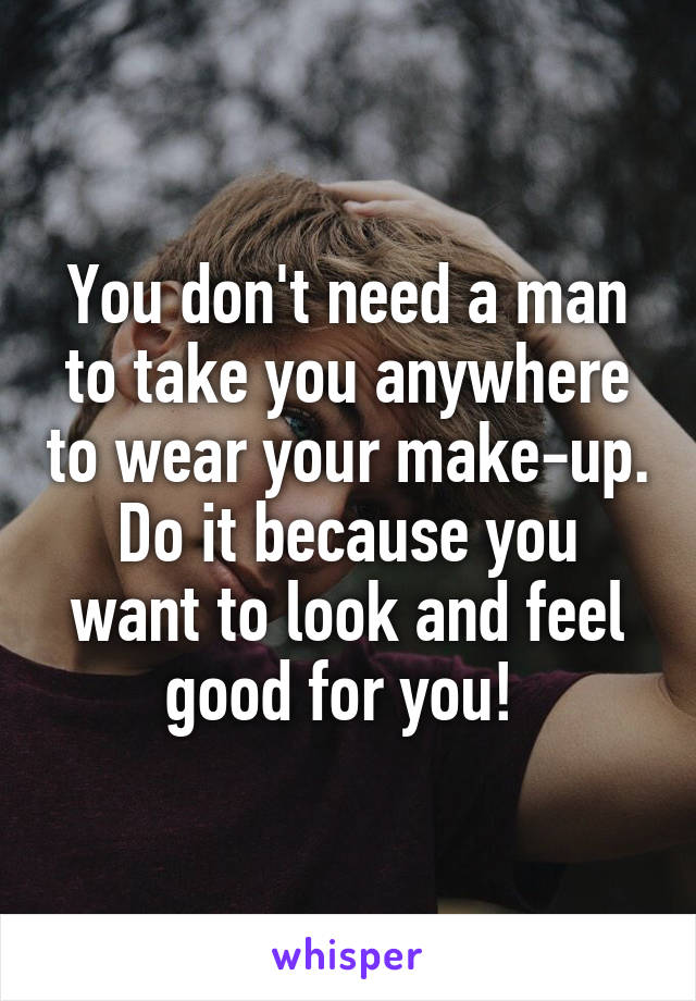 You don't need a man to take you anywhere to wear your make-up. Do it because you want to look and feel good for you! 