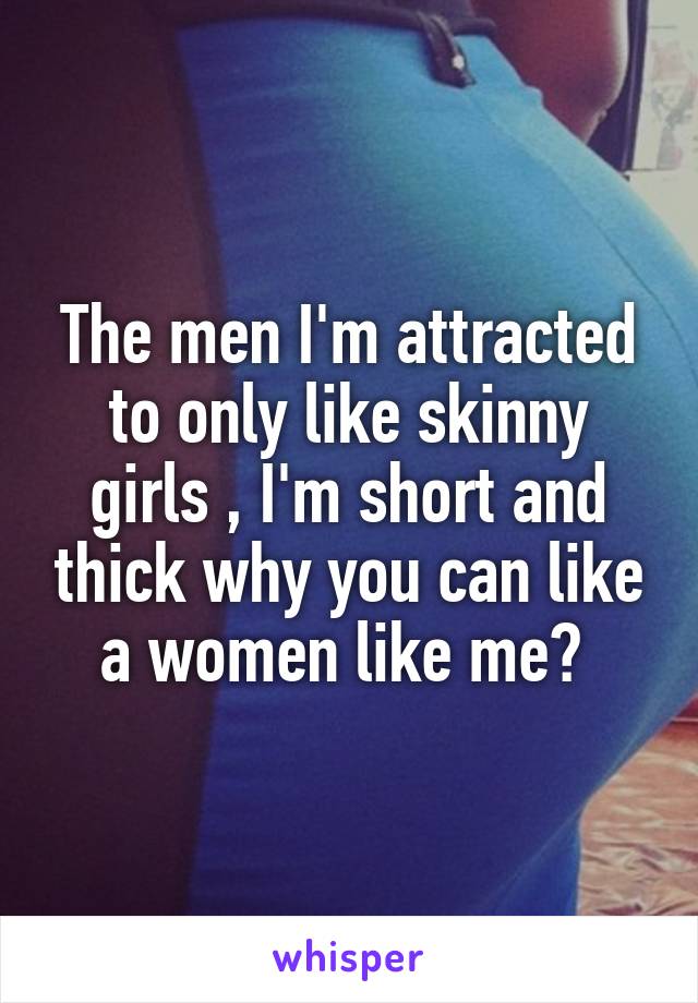 The men I'm attracted to only like skinny girls , I'm short and thick why you can like a women like me? 