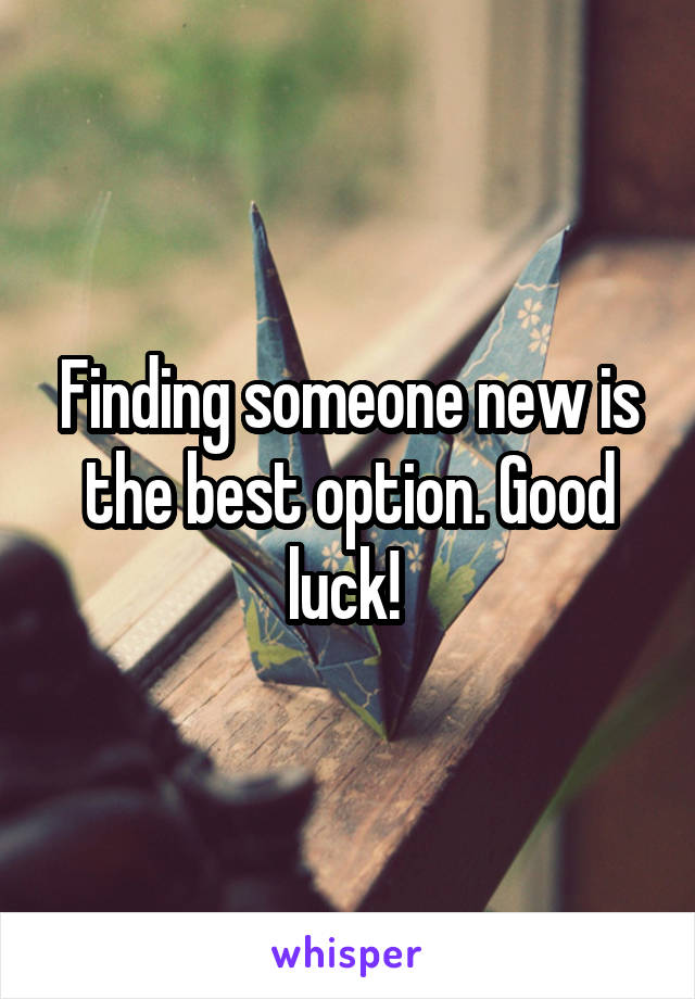 Finding someone new is the best option. Good luck! 