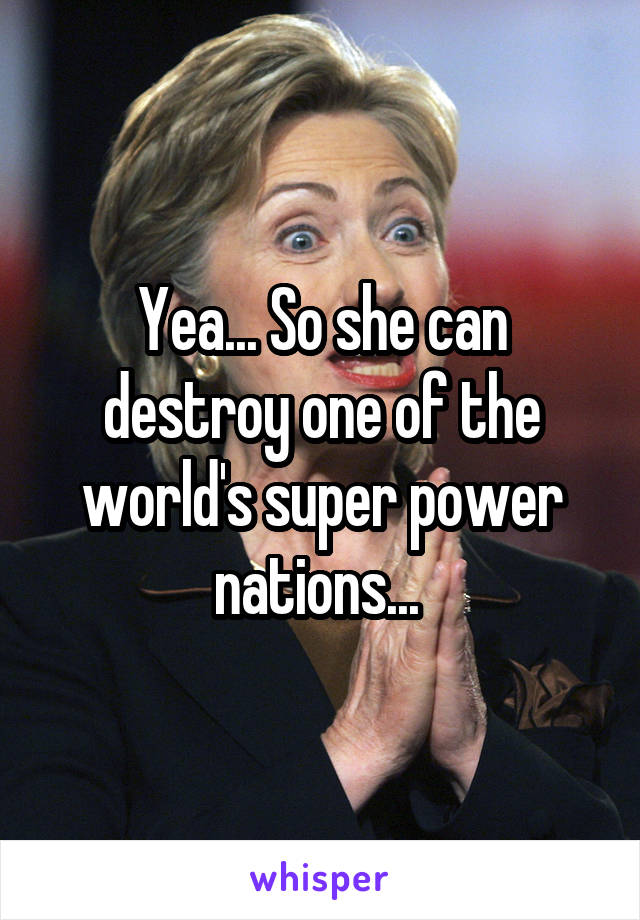 Yea... So she can destroy one of the world's super power nations... 