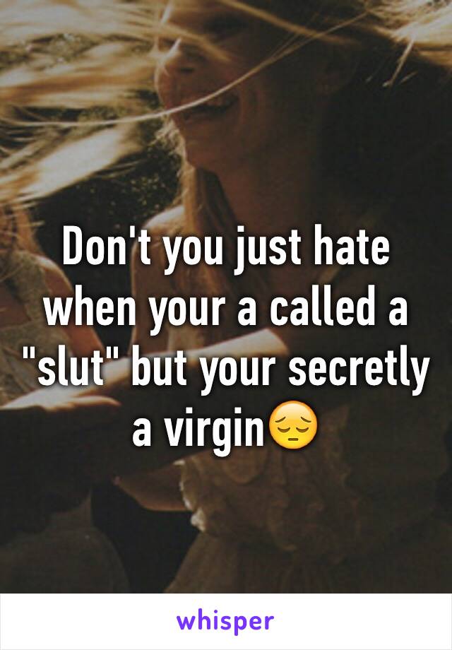 Don't you just hate when your a called a "slut" but your secretly a virgin😔