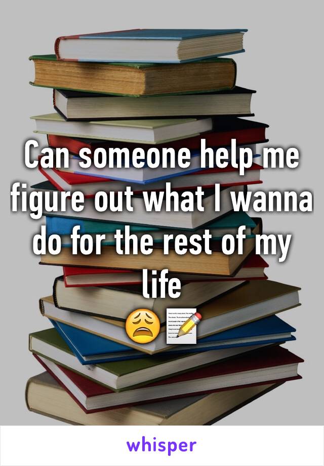 Can someone help me figure out what I wanna do for the rest of my life 
😩📝